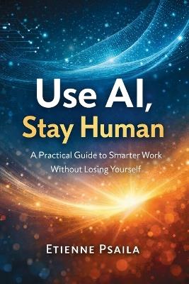 Use AI, Stay Human: A Practical Guide to Smarter Work Without Losing Yourself - Etienne Psaila - cover