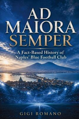 Ad Maiora Semper: A Fact-Based History of Naples' Blue Football Club - Gigi Romano - cover