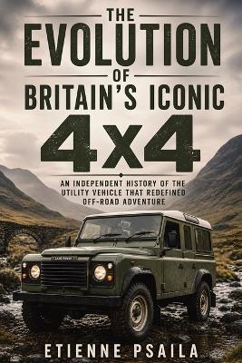 The Evolution of Britain's Iconic 4x4: An Independent History of the Utility Vehicle That Redefined Off-Road Adventure - Etienne Psaila - cover