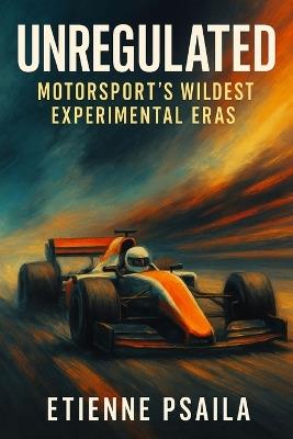 Unregulated: Motorsport's Wildest Experimental Eras - Etienne Psaila - cover
