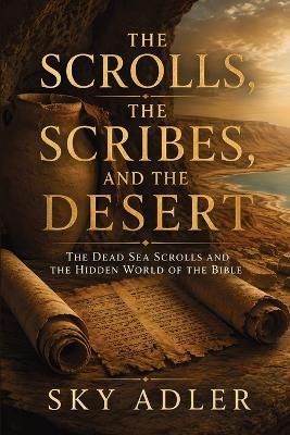 The Scrolls, the Scribes, and the Desert: The Dead Sea Scrolls and the Hidden World of the Bible - Sky Adler - cover