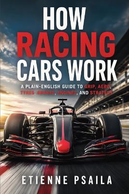 How Racing Cars Work: A Plain-English Guide to Grip, Aero, Tyres, Brakes, Engines, and Strategy - Etienne Psaila - cover