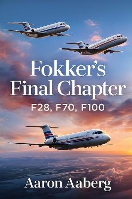 Fokker's Final Chapter: F28, F70, F100 - Aaron Aaberg - cover