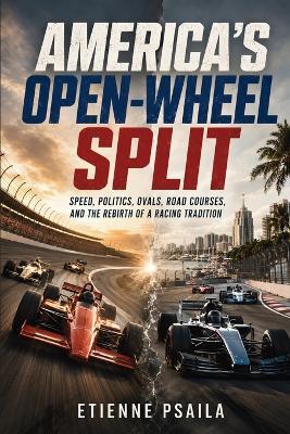 America's Open-Wheel Split: Speed, Politics, Ovals, Road Courses, and the Rebirth of a Racing Tradition - Etienne Psaila - cover