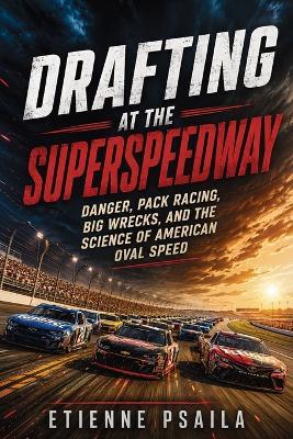 Drafting at the Superspeedway: Danger, Pack Racing, Big Wrecks, and the Science of American Oval Speed - Etienne Psaila - cover
