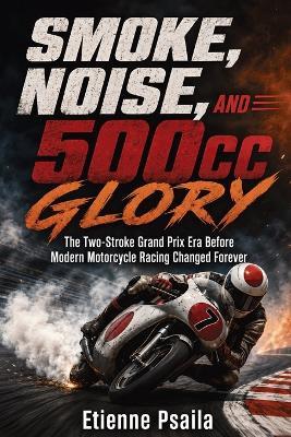 Smoke, Noise, and 500cc Glory: The Two-Stroke Grand Prix Era Before Modern Motorcycle Racing Changed Forever - Etienne Psaila - cover