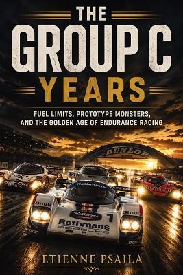 The Group C Years: Fuel Limits, Prototype Monsters, and the Golden Age of Endurance Racing - Etienne Psaila - cover