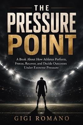 The Pressure Point: A book about how athletes perform, freeze, recover, and decide outcomes under extreme pressure. - Gigi Romano - cover