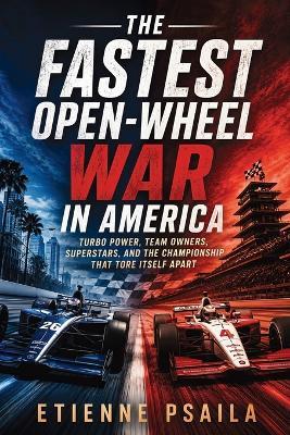 The Fastest Open-Wheel War in America: Turbo Power, Team Owners, Superstars, and the Championship That Tore Itself Apart - Etienne Psaila - cover