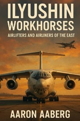 Ilyushin Workhorses: Airlifters and Airliners of the East - Aaron Aaberg - cover