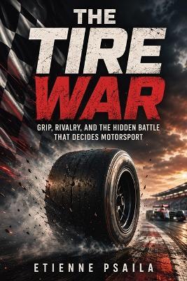 The Tire War: Grip, Rivalry, and the Hidden Battle That Decides Motorsport - Etienne Psaila - cover