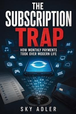 The Subscription Trap: How Monthly Payments Took Over Modern Life - Sky Adler - cover