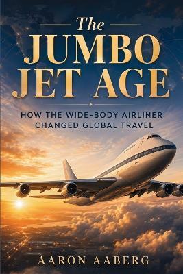 The Jumbo Jet Age: How the Wide-Body Airliner Changed Global Travel - Aaron Aaberg - cover