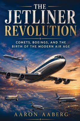 The Jetliner Revolution: Comets, Boeings, and the Birth of the Modern Air Age - Aaron Aaberg - cover