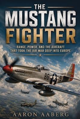The Mustang Fighter: Range, Power, and the Aircraft That Took the Air War Deep into Europe - Aaron Aaberg - cover