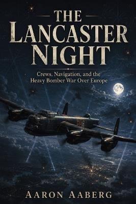 The Lancaster Night: Crews, Navigation, and the Heavy Bomber War Over Europe - Aaron Aaberg - cover