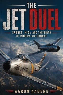 The Jet Duel: Sabres, MiGs, and the Birth of Modern Air Combat - Aaron Aaberg - cover