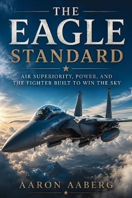 The Eagle Standard: Air Superiority, Power, and the Fighter Built to Win the Sky - Aaron Aaberg - cover