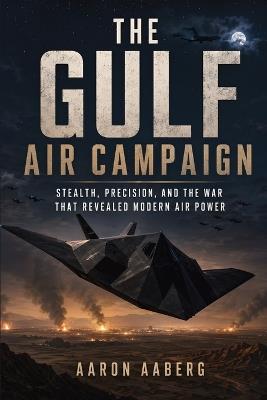 The Gulf Air Campaign: Stealth, Precision, and the War That Revealed Modern Air Power - Aaron Aaberg - cover