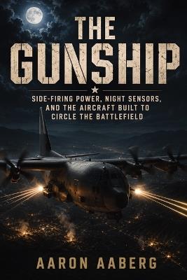The Gunship: Side-Firing Power, Night Sensors, and the Aircraft Built to Circle the Battlefield - Aaron Aaberg - cover