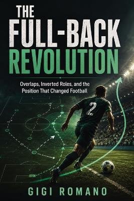 The Full-Back Revolution: Overlaps, Inverted Roles, and the Position That Changed Football - Gigi Romano - cover