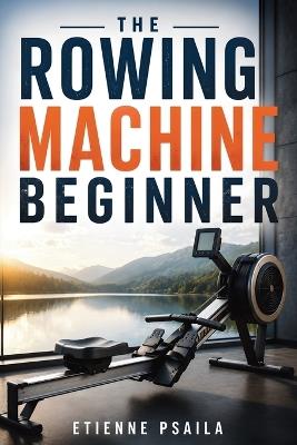 The Rowing Machine Beginner: Technique, Resistance, Workouts and Full-Body Fitness Without Impact - Etienne Psaila - cover