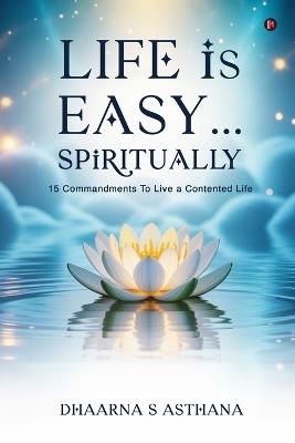 Life is Easy...Spiritually: 15 Commandments To Live a Contented Life - Dhaarna S Asthana - cover