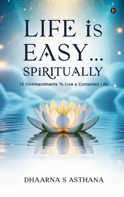 Life is Easy...Spiritually: 15 Commandments To Live a Contented Life - Dhaarna S Asthana - cover