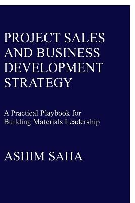 Project Sales and Business Development Strategy: A Practical Playbook for Building Materials Leadership - Ashim Nikhil Saha - cover