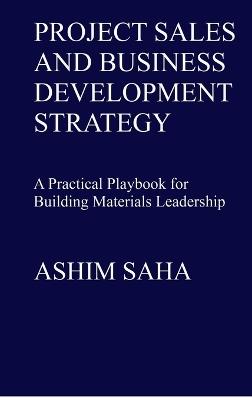 Project Sales and Business Development Strategy: A Practical Playbook for Building Materials Leadership - Ashim Nikhil Saha - cover