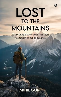 Lost to the Mountains: Everything I know about my light was taught to me by darkness - Akhil Gore - cover
