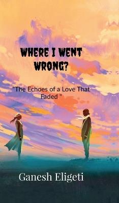 Where I Went Wrong?: The Echoes of a Love That Faded - Eligeti Ganesh - cover