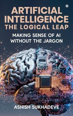 Artificial Intelligence: The Logical Leap: Making Sense of AI Without the Jargon - Ashish Sukhadeve - cover