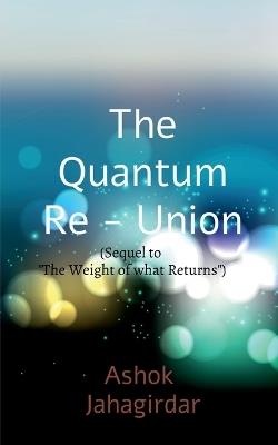 The Quantum Re-union (Sequel to "The Weight of What Returns") - Ashok Jahagirdar - cover