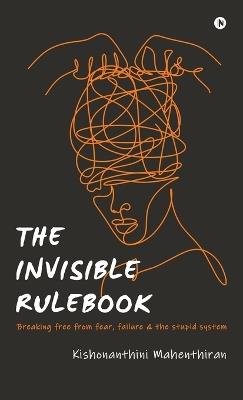 The Invisible Rulebook: Breaking free from fear, failure and the stupid system - Kishonanthini Mahenthiran - cover