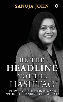 Be the Headline, Not the Hashtag: From Invisible to In Demand without Changing Who You Are - Sanuja John - cover