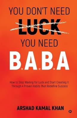 You Don't Need Luck You Need B.A.B.A: How to Stop Waiting for Luck and Start Creating It Through 4 Proven Habits That Redefine Success - Arshad Kamal Khan - cover