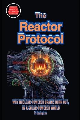 The Reactor Protocol: Why Nuclear-Powered Brains Burn Out, in a Solar-Powered World - Pj Levingston - cover