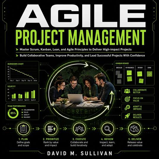 Agile Project Management: Master Scrum, Kanban, Lean, and Agile Principles to Deliver High-impact Projects (Build Collaborative Teams, Improve Productivity, and Lead Successful Projects With Confidence)