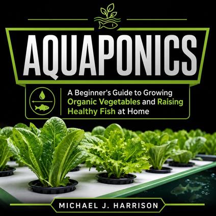 Aquaponics: A Beginner's Guide to Growing Organic Vegetables and Raising Healthy Fish at Home