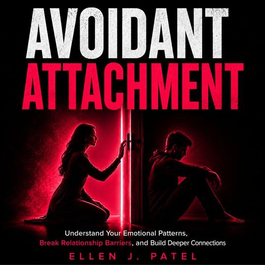 Avoidant Attachment: Understand Your Emotional Patterns, Break Relationship Barriers, and Build Deeper Connections