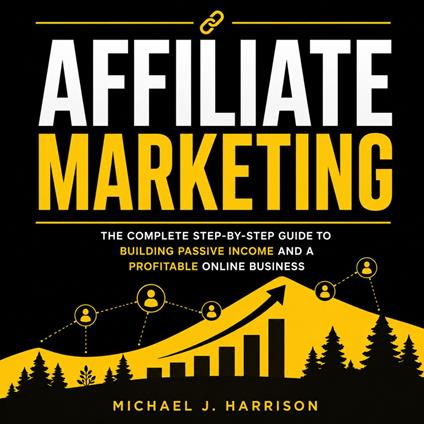 Affiliate Marketing: The Complete Step-by-step Guide to Building Passive Income and a Profitable Online Business