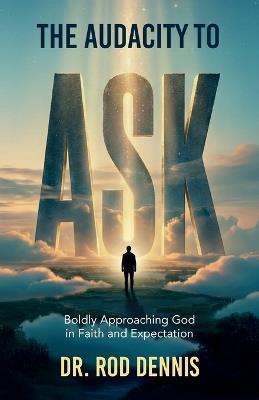 The Audacity to ASK!, Boldly Approaching God in Faith and Expectation - Rod Dennis - cover