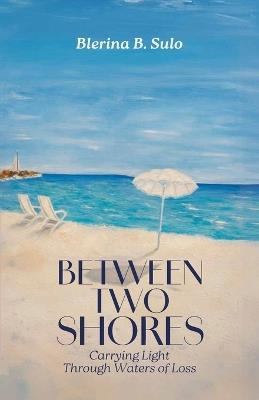 Between Two Shores, Carrying Light Through Waters of Loss - Blerina B Sulo - cover