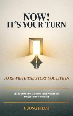 Now! It's Your Turn to Rewrite the Story You Live In, The 6F Method to Cultivate Inner Wealth and Design a Life of Meaning - Cuong Pham - cover