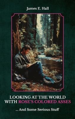Looking At The World With Rose's Colored Asses, ... And Some Serious Stuff - James E Hall - cover