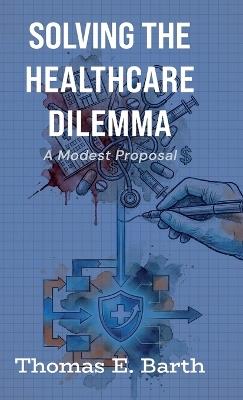 Solving the Healthcare Dilemma - 2026, A Modest Proposal - Thomas E Barth - cover