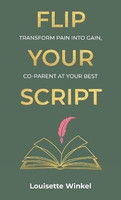 Flip Your Script, Transform Pain into Gain, Co-parent At Your Best - Louisette Winkel - cover
