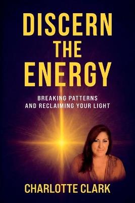 Discern the Energy, Breaking patterns and Reclaiming your Light - Charlotte Clark - cover