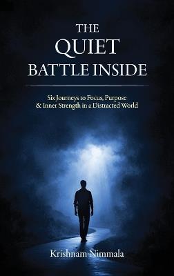 The Quiet Battle Inside, Six Journeys to Focus, Purpose & Inner Strength in a Distracted World - Krishnam Nimmala - cover